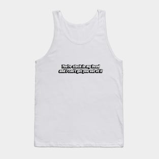 You're stuck in my head and I can't get you out of it Tank Top